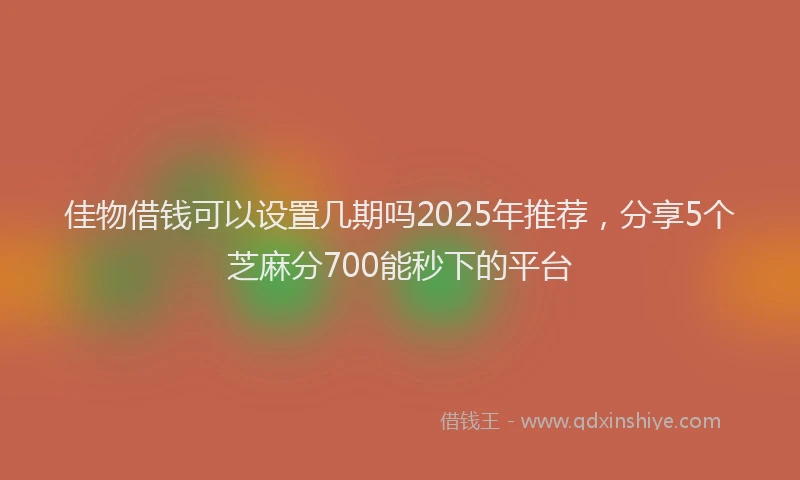 佳物借钱可以设置几期吗2025年推荐,分享5个芝麻分700能秒下的平台