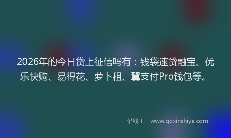 2026年的今日贷上征信吗有：钱袋速贷融宝、优乐快购、易得花、萝卜租、翼支付Pro钱包等。