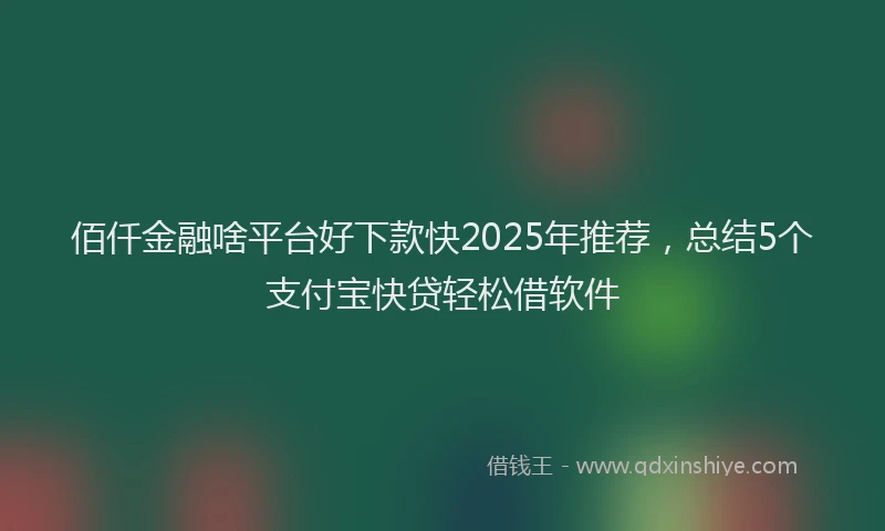 佰仟金融啥平台好下款快2025年推荐，总结5个支付宝快贷轻松借软件