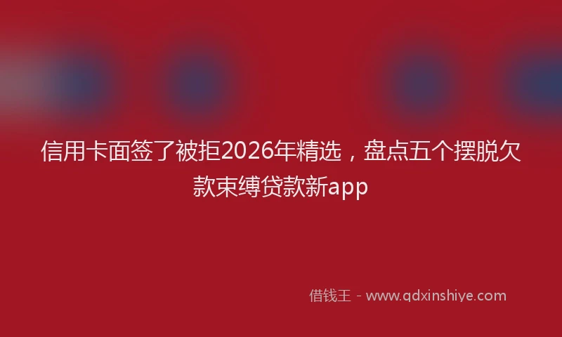 信用卡面签了被拒2026年精选，盘点五个摆脱欠款束缚贷款新app