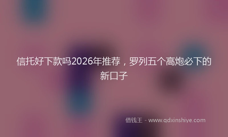 信托好下款吗2026年推荐,罗列五个高炮必下的新口子