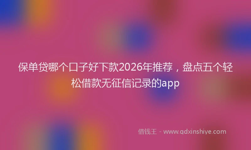 保单贷哪个口子好下款2026年推荐，盘点五个轻松借款无征信记录的app