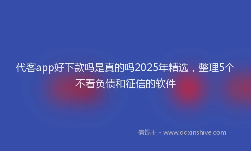 代客app好下款吗是真的吗2025年精选，整理5个不看负债和征信的软件