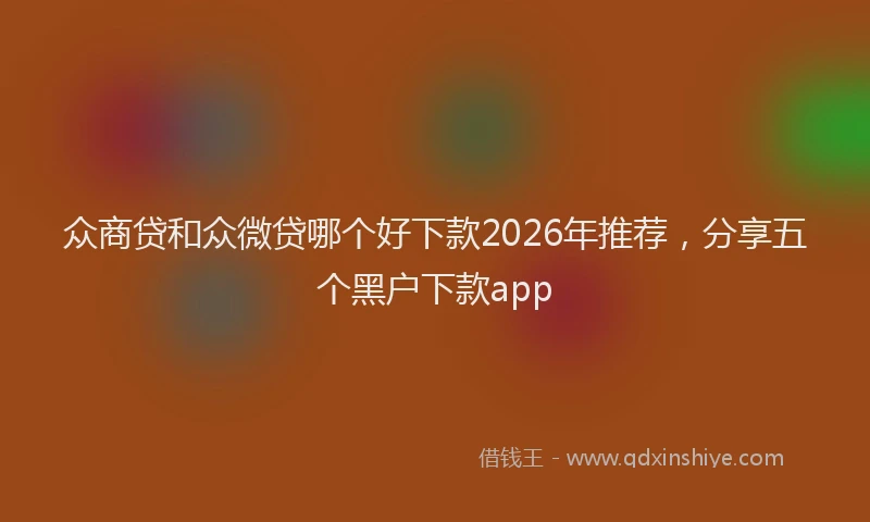 众商贷和众微贷哪个好下款2026年推荐，分享五个黑户下款app