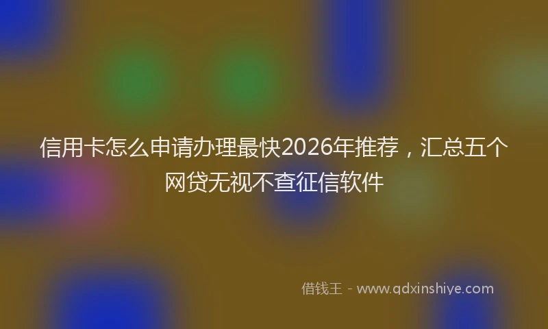 信用卡怎么申请办理最快2026年推荐，汇总五个网贷无视不查征信软件