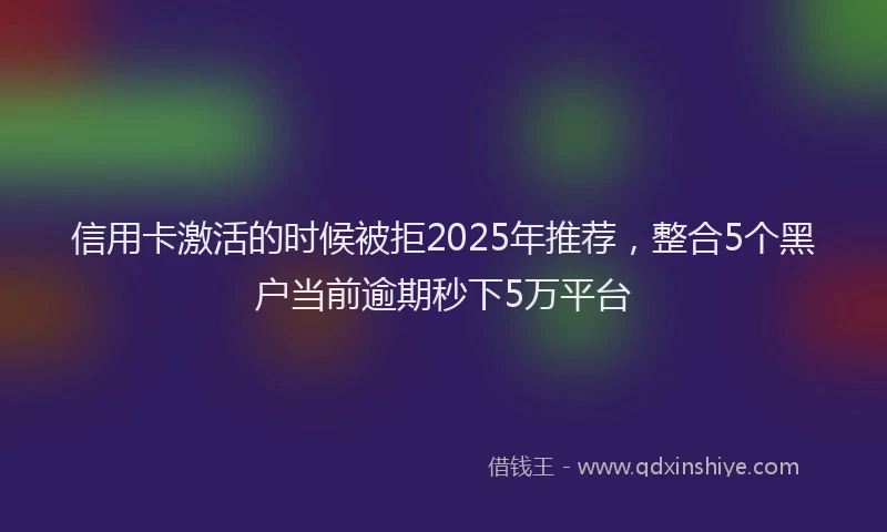 信用卡激活的时候被拒2025年推荐，整合5个黑户当前逾期秒下5万平台
