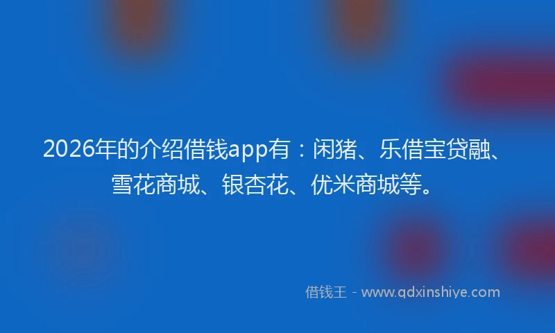2026年的介绍借钱app有：闲猪、乐借宝贷融、雪花商城、银杏花、优米商城等。