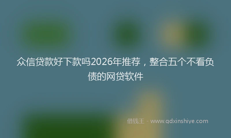 众信贷款好下款吗2026年推荐，整合五个不看负债的网贷软件