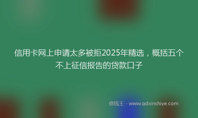信用卡网上申请太多被拒2025年精选，概括五个不上征信报告的贷款口子