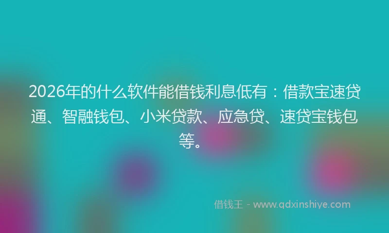 2026年的什么软件能借钱利息低有：借款宝速贷通、智融钱包、小米贷款、应急贷、速贷宝钱包等。
