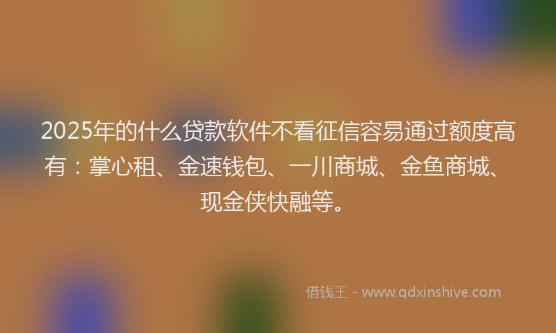 2025年的什么贷款软件不看征信容易通过额度高有：掌心租、金速钱包、一川商城、金鱼商城、现金侠快融等。
