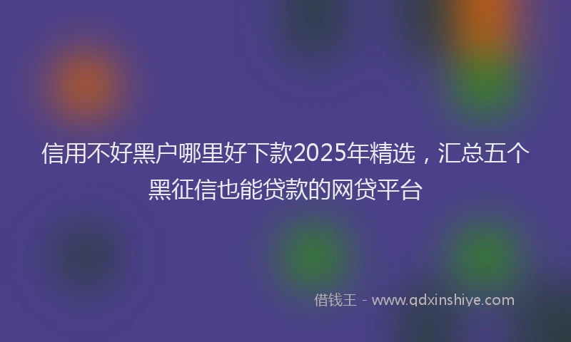 信用不好黑户哪里好下款2025年精选，汇总五个黑征信也能贷款的网贷平台