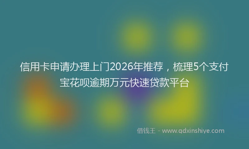 信用卡申请办理上门2026年推荐，梳理5个支付宝花呗逾期万元快速贷款平台