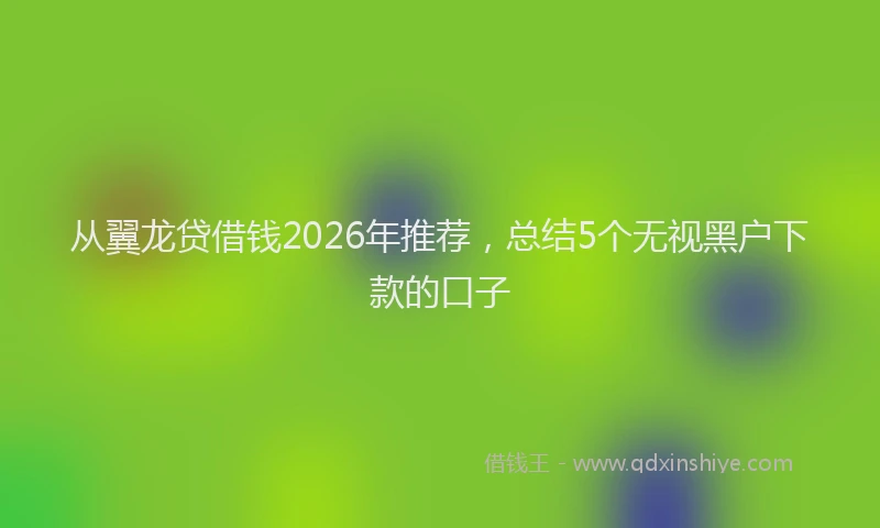 从翼龙贷借钱2026年推荐，总结5个无视黑户下款的口子