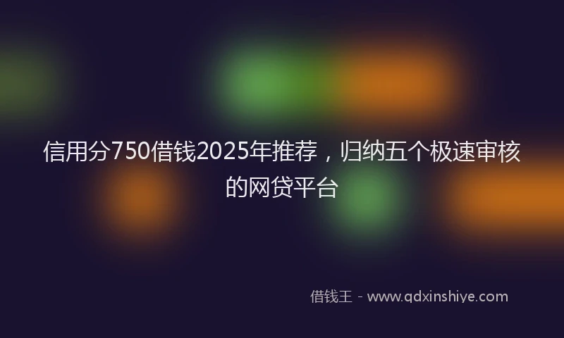 信用分750借钱2025年推荐，归纳五个极速审核的网贷平台