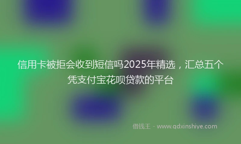 信用卡被拒会收到短信吗2025年精选，汇总五个凭支付宝花呗贷款的平台