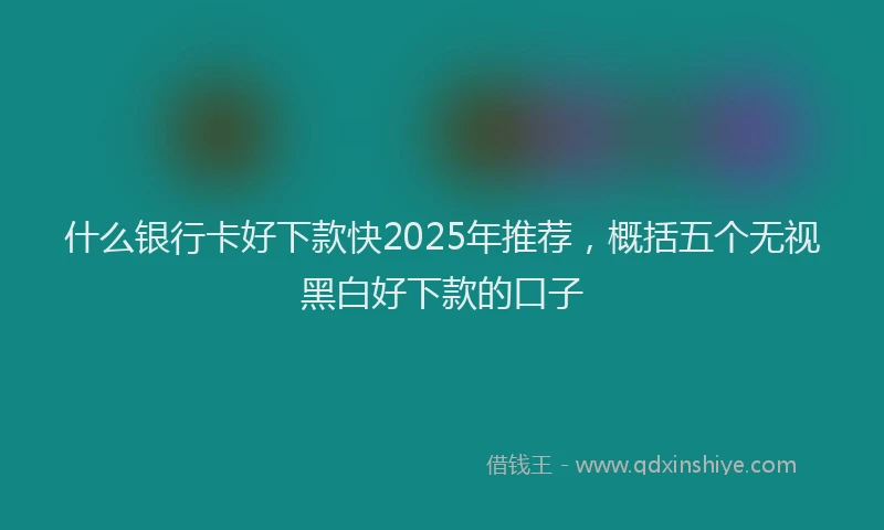 什么银行卡好下款快2025年推荐，概括五个无视黑白好下款的口子