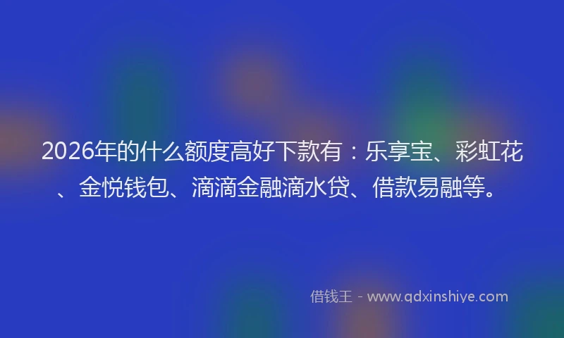 2026年的什么额度高好下款有：乐享宝、彩虹花、金悦钱包、滴滴金融滴水贷、借款易融等。