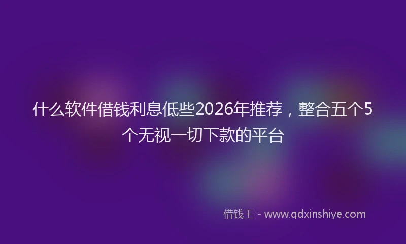 什么软件借钱利息低些2026年推荐，整合五个5个无视一切下款的平台