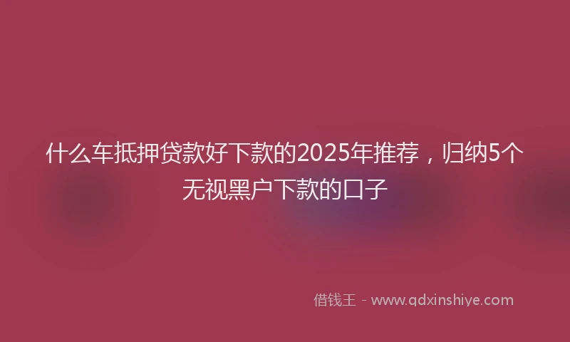 什么车抵押贷款好下款的2025年推荐，归纳5个无视黑户下款的口子