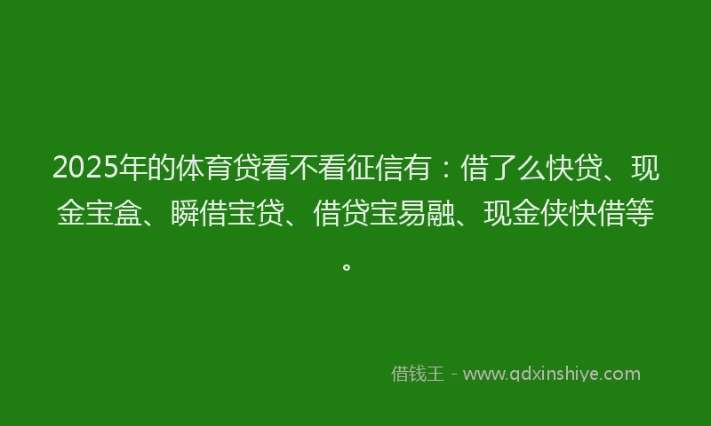 2025年的体育贷看不看征信有：借了么快贷、现金宝盒、瞬借宝贷、借贷宝易融、现金侠快借等。