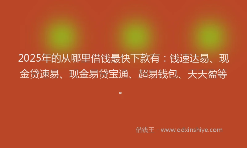 2025年的从哪里借钱最快下款有：钱速达易、现金贷速易、现金易贷宝通、超易钱包、天天盈等。