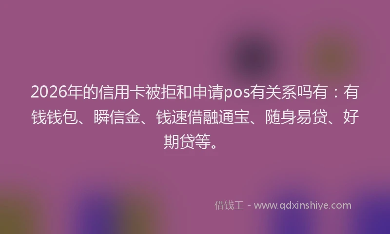 2026年的信用卡被拒和申请pos有关系吗有：有钱钱包、瞬信金、钱速借融通宝、随身易贷、好期贷等。