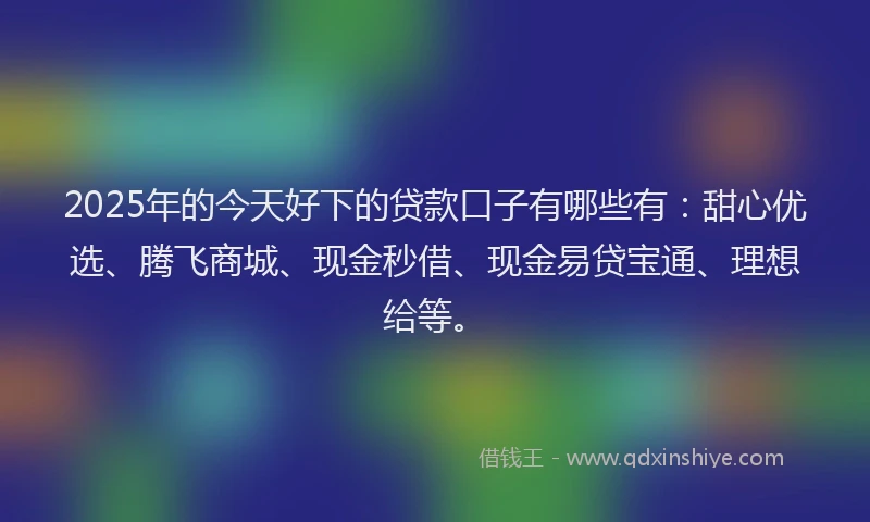 2025年的今天好下的贷款口子有哪些有:甜心优选、腾飞商城、现金秒借、现金易贷宝通、理想给等。