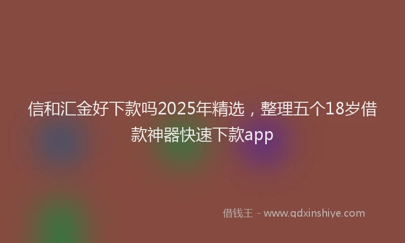 信和汇金好下款吗2025年精选，整理五个18岁借款神器快速下款app