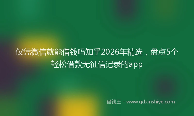 仅凭微信就能借钱吗知乎2026年精选，盘点5个轻松借款无征信记录的app