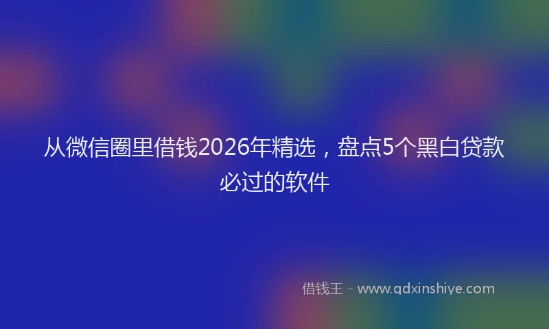 从微信圈里借钱2026年精选,盘点5个黑白贷款必过的软件
