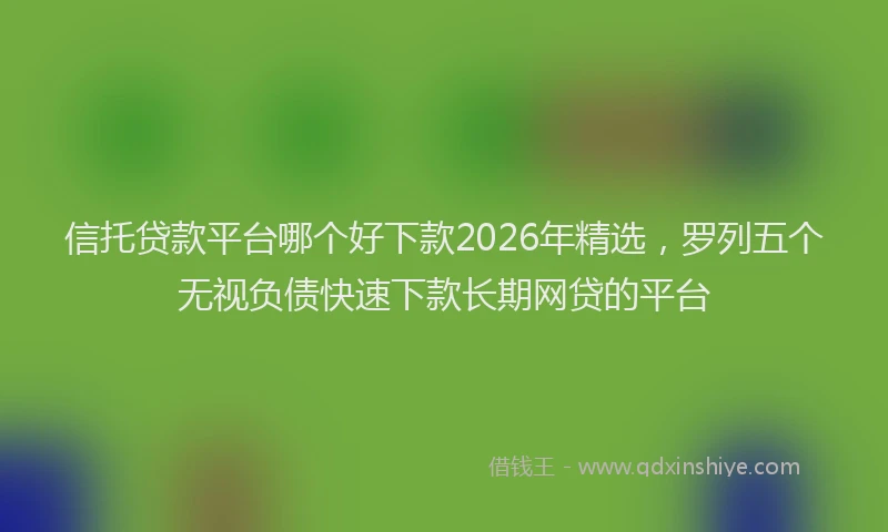 信托贷款平台哪个好下款2026年精选，罗列五个无视负债快速下款长期网贷的平台