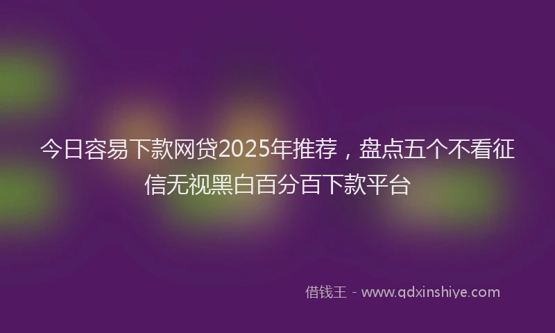 今日容易下款网贷2025年推荐，盘点五个不看征信无视黑白百分百下款平台