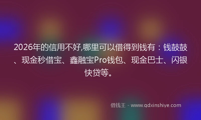 2026年的信用不好,哪里可以借得到钱有：钱鼓鼓、现金秒借宝、鑫融宝Pro钱包、现金巴士、闪银快贷等。
