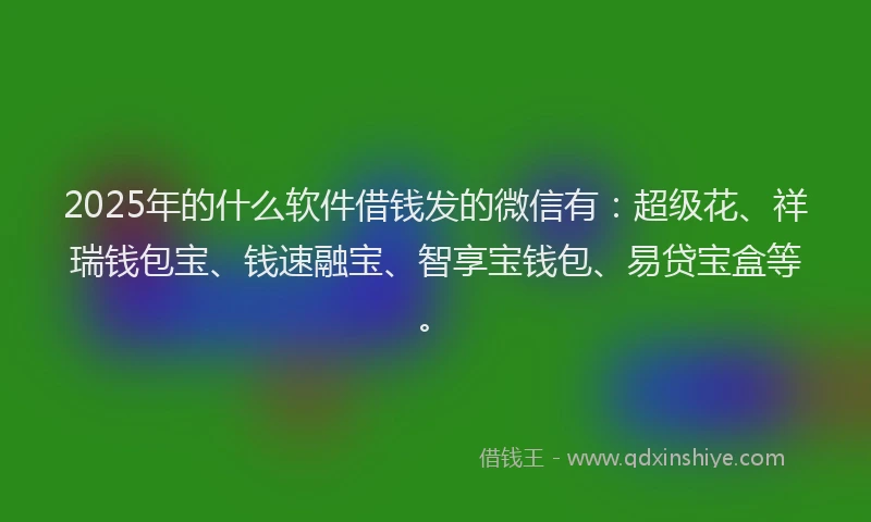2025年的什么软件借钱发的微信有：超级花、祥瑞钱包宝、钱速融宝、智享宝钱包、易贷宝盒等。