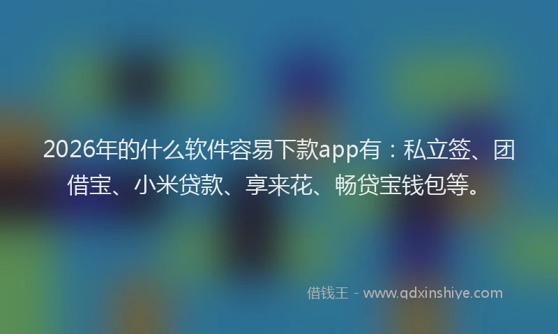 2026年的什么软件容易下款app有:私立签、团借宝、小米贷款、享来花、畅贷宝钱包等。