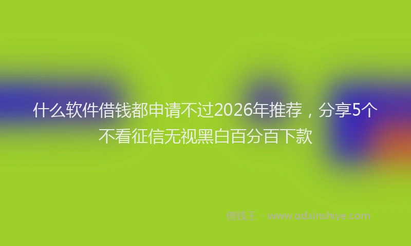 什么软件借钱都申请不过2026年推荐，分享5个不看征信无视黑白百分百下款