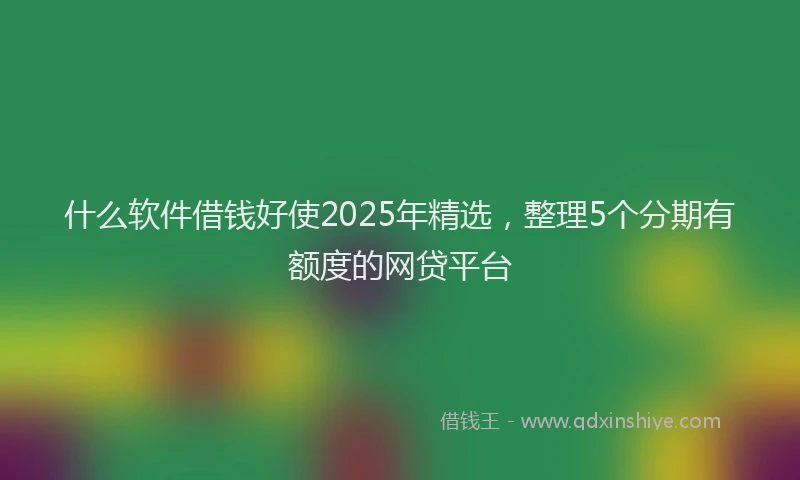 什么软件借钱好使2025年精选，整理5个分期有额度的网贷平台