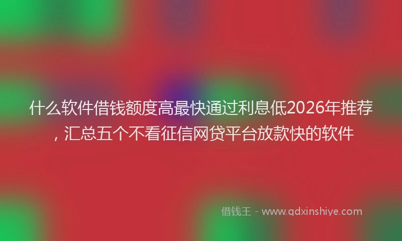 什么软件借钱额度高最快通过利息低2026年推荐，汇总五个不看征信网贷平台放款快的软件