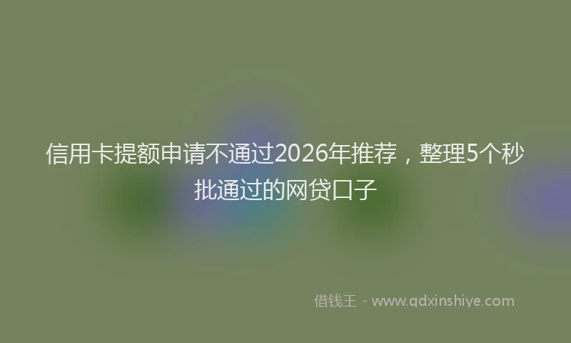 信用卡提额申请不通过2026年推荐，整理5个秒批通过的网贷口子