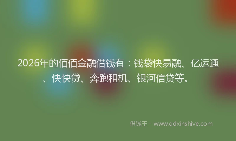 2026年的佰佰金融借钱有：钱袋快易融、亿运通、快快贷、奔跑租机、银河信贷等。