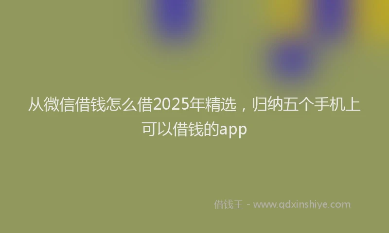 从微信借钱怎么借2025年精选，归纳五个手机上可以借钱的app