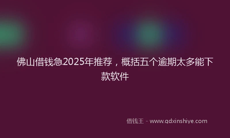 佛山借钱急2025年推荐，概括五个逾期太多能下款软件