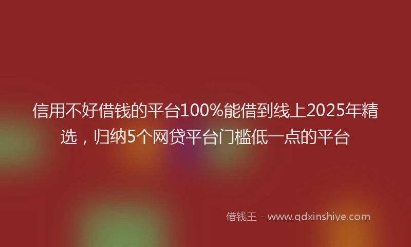 信用不好借钱的平台100%能借到线上2025年精选，归纳5个网贷平台门槛低一点的平台