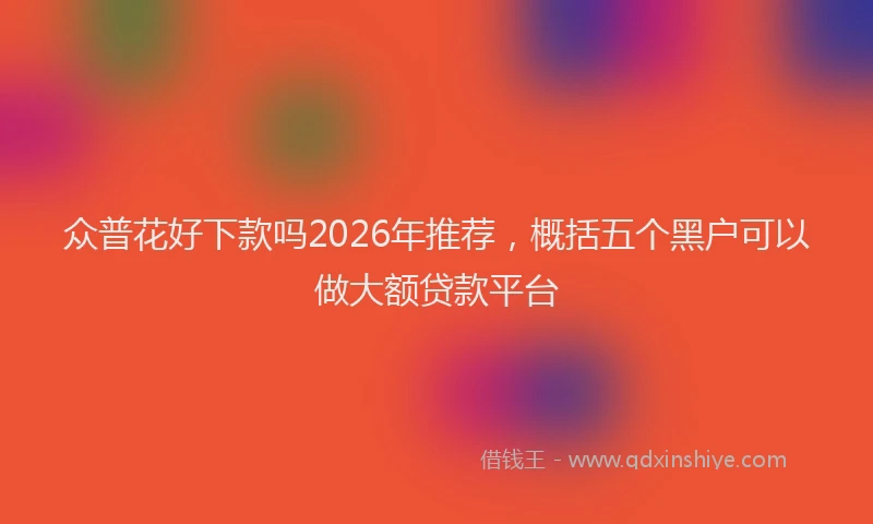 众普花好下款吗2026年推荐，概括五个黑户可以做大额贷款平台
