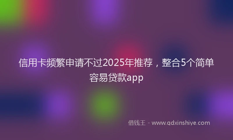 信用卡频繁申请不过2025年推荐,整合5个简单容易贷款app