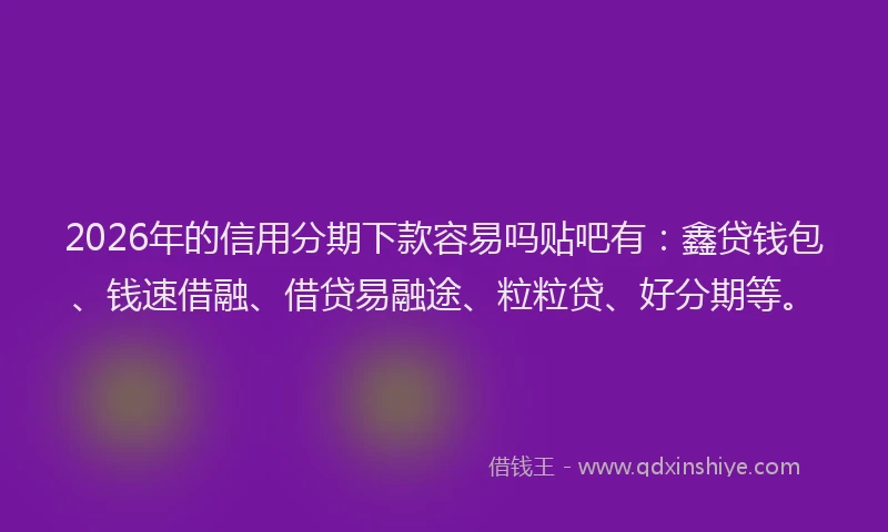 2026年的信用分期下款容易吗贴吧有:鑫贷钱包、钱速借融、借贷易融途、粒粒贷、好分期等。