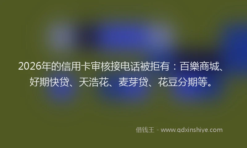 2026年的信用卡审核接电话被拒有：百樂商城、好期快贷、天浩花、麦芽贷、花豆分期等。