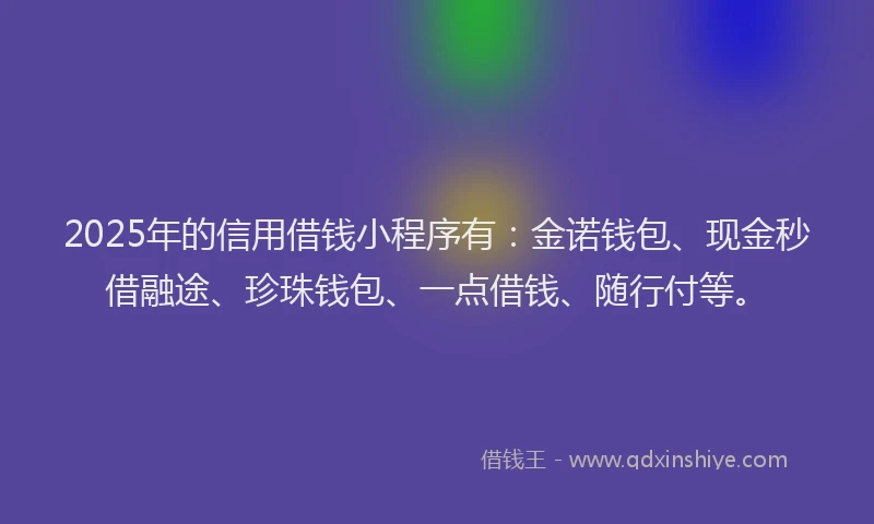 2025年的信用借钱小程序有：金诺钱包、现金秒借融途、珍珠钱包、一点借钱、随行付等。