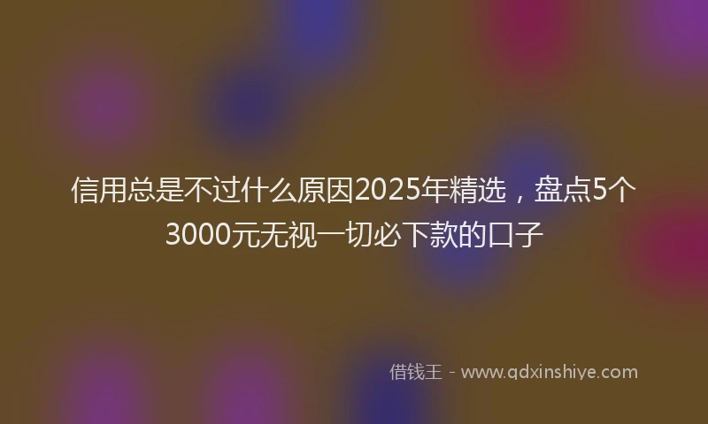信用总是不过什么原因2025年精选，盘点5个3000元无视一切必下款的口子